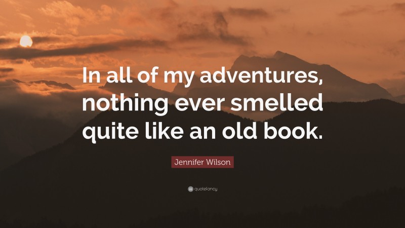 Jennifer Wilson Quote: “In all of my adventures, nothing ever smelled quite like an old book.”