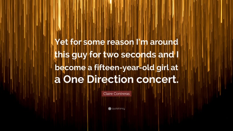 Claire Contreras Quote: “Yet for some reason I’m around this guy for two seconds and I become a fifteen-year-old girl at a One Direction concert.”