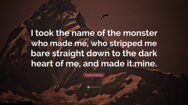Giana Darling Quote: “I took the name of the monster who made me, who stripped me bare straight down to the dark heart of me, and made it mine.”