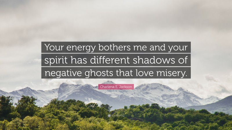 Charlena E. Jackson Quote: “Your energy bothers me and your spirit has different shadows of negative ghosts that love misery.”