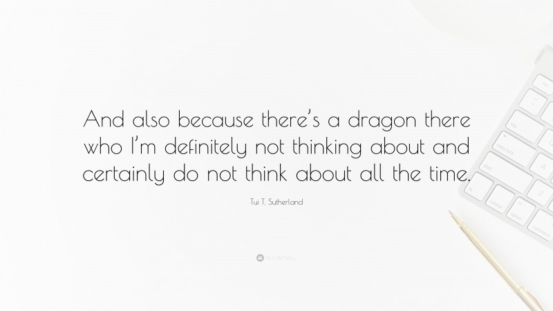 Tui T. Sutherland Quote: “And also because there’s a dragon there who I’m definitely not thinking about and certainly do not think about all the time.”