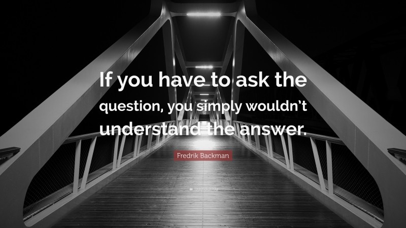 Fredrik Backman Quote: “If you have to ask the question, you simply wouldn’t understand the answer.”