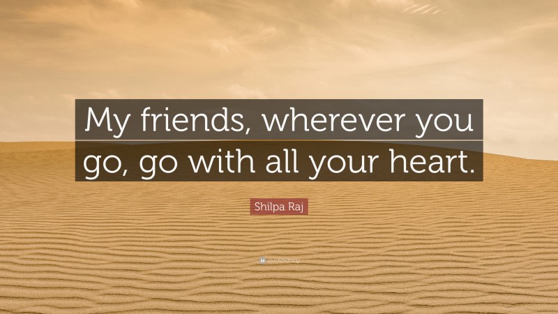 Shilpa Raj Quote: “My friends, wherever you go, go with all your heart.”