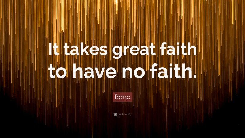 Bono Quote: “It takes great faith to have no faith.”