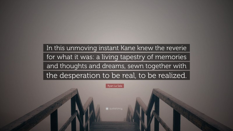 Ryan La Sala Quote: “In this unmoving instant Kane knew the reverie for what it was: a living tapestry of memories and thoughts and dreams, sewn together with the desperation to be real, to be realized.”