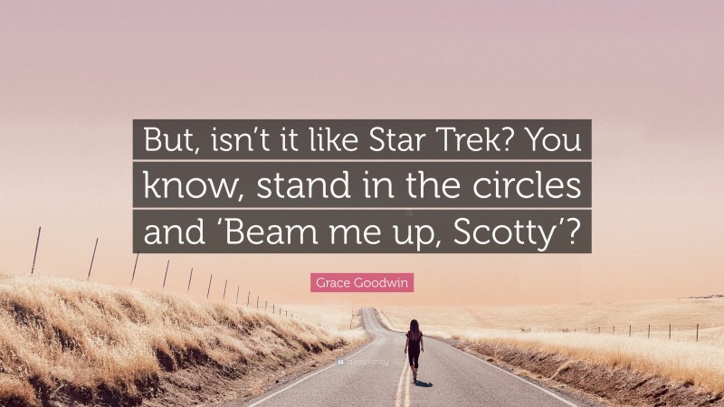 Grace Goodwin Quote: “But, isn’t it like Star Trek? You know, stand in the circles and ‘Beam me up, Scotty’?”