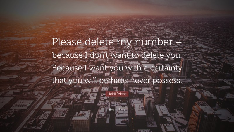 Heidi Priebe Quote: “Please delete my number – because I don’t want to delete you. Because I want you with a certainty that you will perhaps never possess.”
