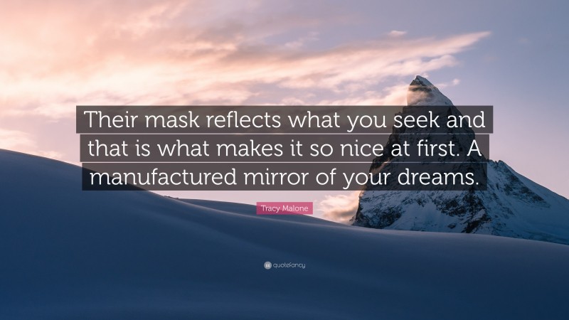 Tracy Malone Quote: “Their mask reflects what you seek and that is what makes it so nice at first. A manufactured mirror of your dreams.”