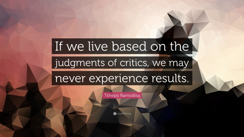 Tshepo Ramodisa Quote: “If we live based on the judgments of critics, we may never experience results.”