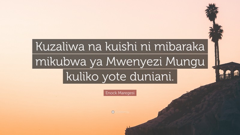 Enock Maregesi Quote: “Kuzaliwa na kuishi ni mibaraka mikubwa ya Mwenyezi Mungu kuliko yote duniani.”