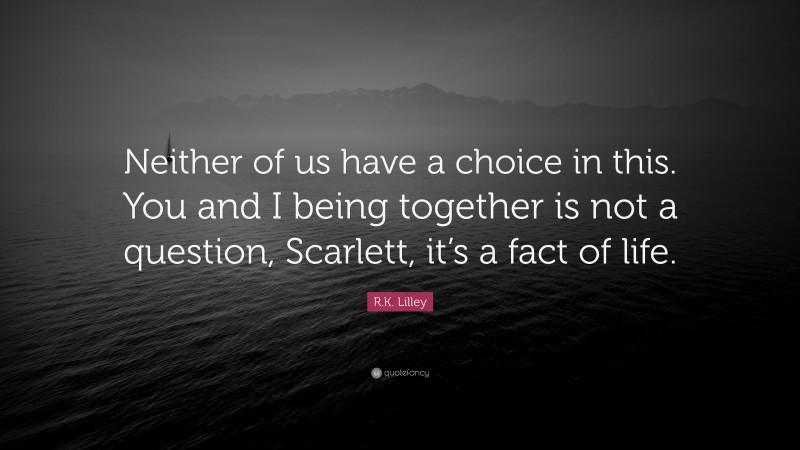 R.K. Lilley Quote: “Neither of us have a choice in this. You and I being together is not a question, Scarlett, it’s a fact of life.”