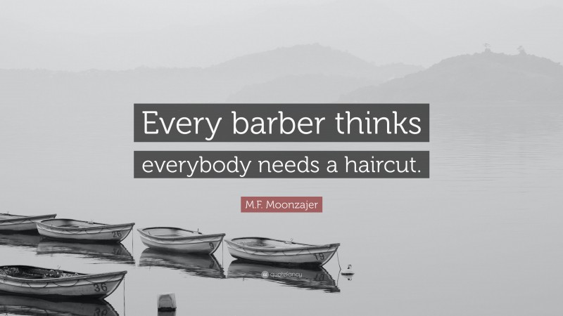 M.F. Moonzajer Quote: “Every barber thinks everybody needs a haircut.”
