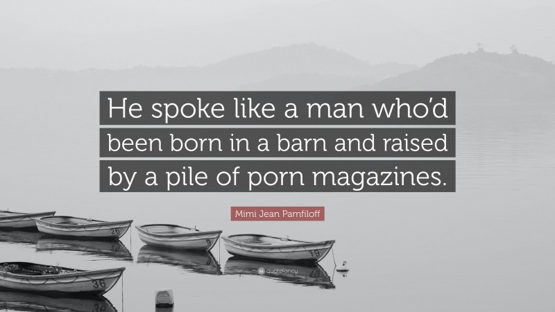 Mimi Jean Pamfiloff Quote: “He spoke like a man who’d been born in a barn and raised by a pile of porn magazines.”