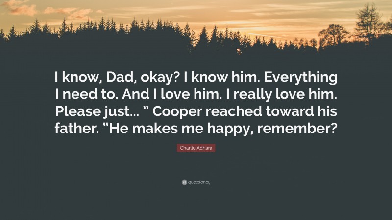 Charlie Adhara Quote: “I know, Dad, okay? I know him. Everything I need to. And I love him. I really love him. Please just... ” Cooper reached toward his father. “He makes me happy, remember?”