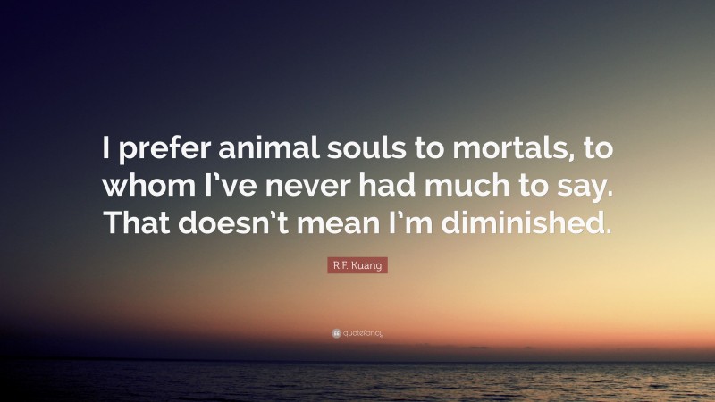 R.F. Kuang Quote: “I prefer animal souls to mortals, to whom I’ve never had much to say. That doesn’t mean I’m diminished.”