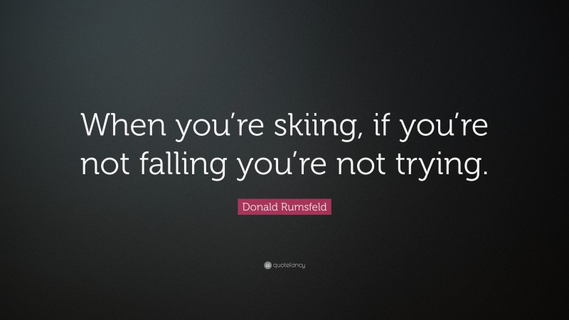 Donald Rumsfeld Quote: “When you’re skiing, if you’re not falling you’re not trying.”