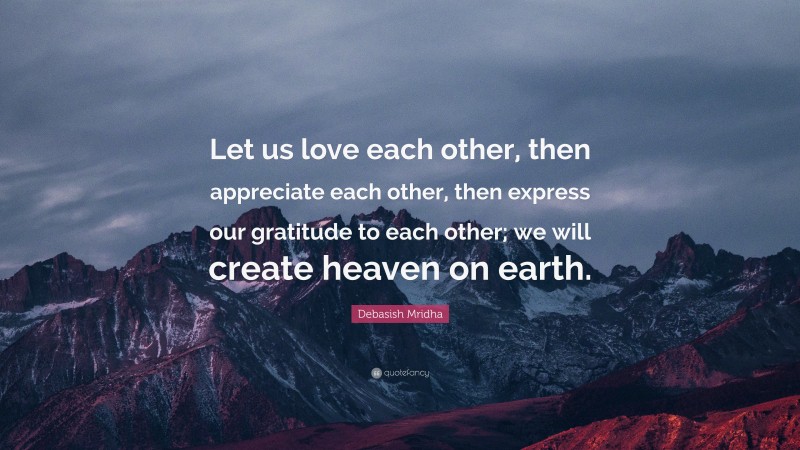 Debasish Mridha Quote: “Let us love each other, then appreciate each other, then express our gratitude to each other; we will create heaven on earth.”