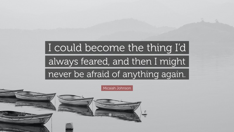 Micaiah Johnson Quote: “I could become the thing I’d always feared, and then I might never be afraid of anything again.”
