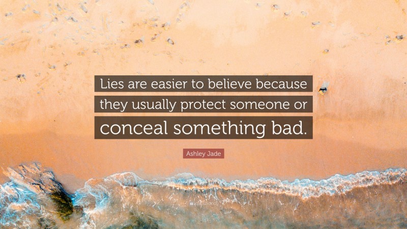 Ashley Jade Quote: “Lies are easier to believe because they usually protect someone or conceal something bad.”