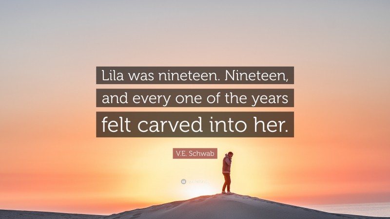 V.E. Schwab Quote: “Lila was nineteen. Nineteen, and every one of the years felt carved into her.”