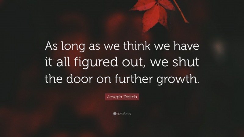 Joseph Deitch Quote: “As long as we think we have it all figured out, we shut the door on further growth.”