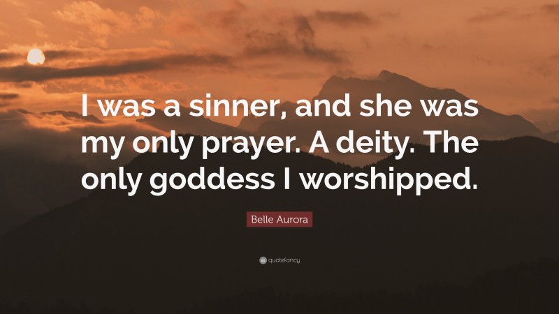 Belle Aurora Quote: “I was a sinner, and she was my only prayer. A deity. The only goddess I worshipped.”