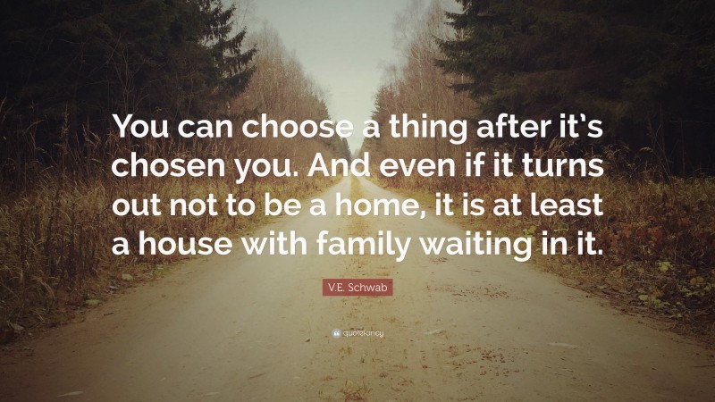 V.E. Schwab Quote: “You can choose a thing after it’s chosen you. And even if it turns out not to be a home, it is at least a house with family waiting in it.”