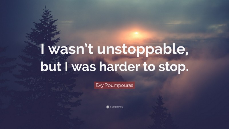 Evy Poumpouras Quote: “I wasn’t unstoppable, but I was harder to stop.”