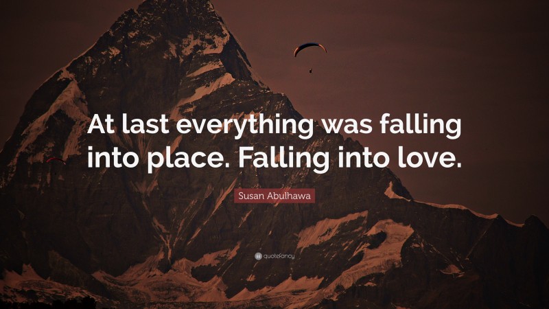 Susan Abulhawa Quote: “At last everything was falling into place. Falling into love.”