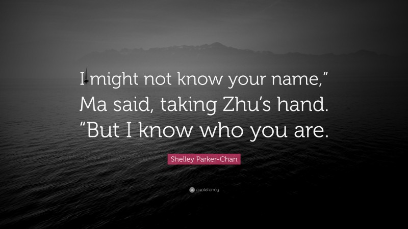 Shelley Parker-Chan Quote: “I might not know your name,” Ma said, taking Zhu’s hand. “But I know who you are.”