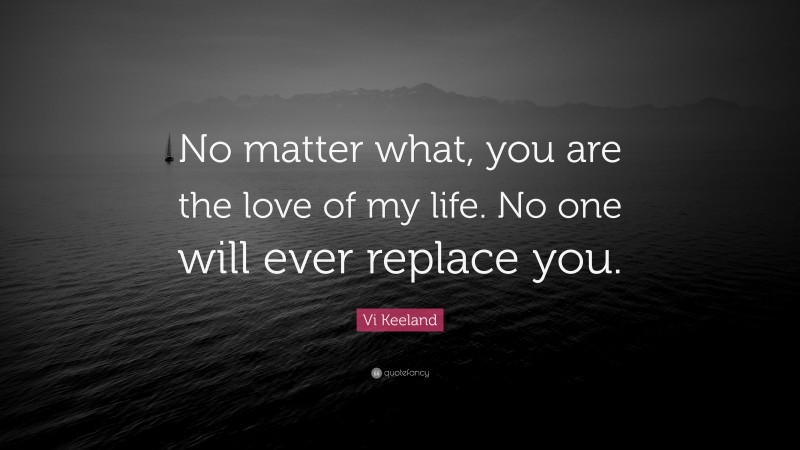 Vi Keeland Quote: “No matter what, you are the love of my life. No one will ever replace you.”