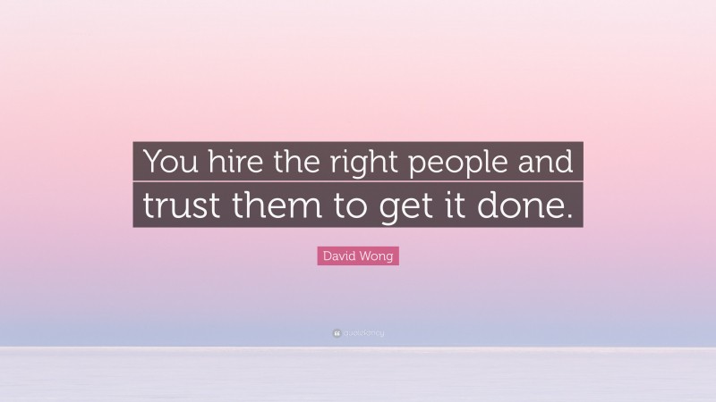 David Wong Quote: “You hire the right people and trust them to get it done.”