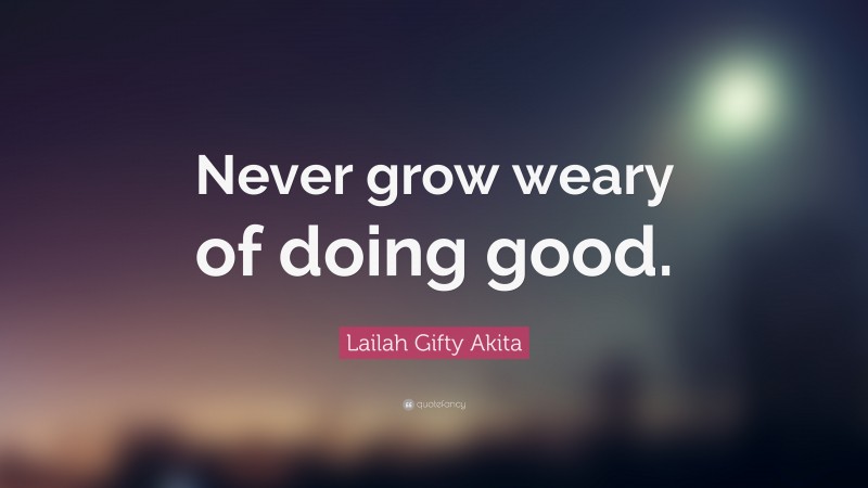 Lailah Gifty Akita Quote: “Never grow weary of doing good.”