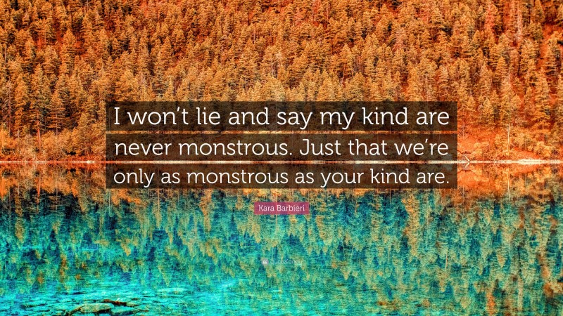 Kara Barbieri Quote: “I won’t lie and say my kind are never monstrous. Just that we’re only as monstrous as your kind are.”