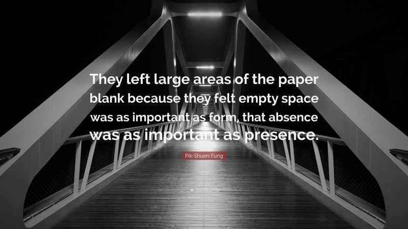 Pik-Shuen Fung Quote: “They left large areas of the paper blank because they felt empty space was as important as form, that absence was as important as presence.”