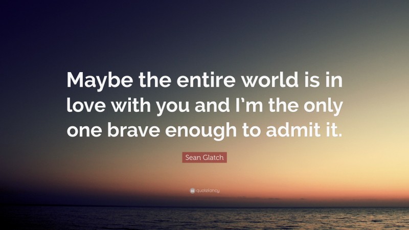 Sean Glatch Quote: “Maybe the entire world is in love with you and I’m the only one brave enough to admit it.”
