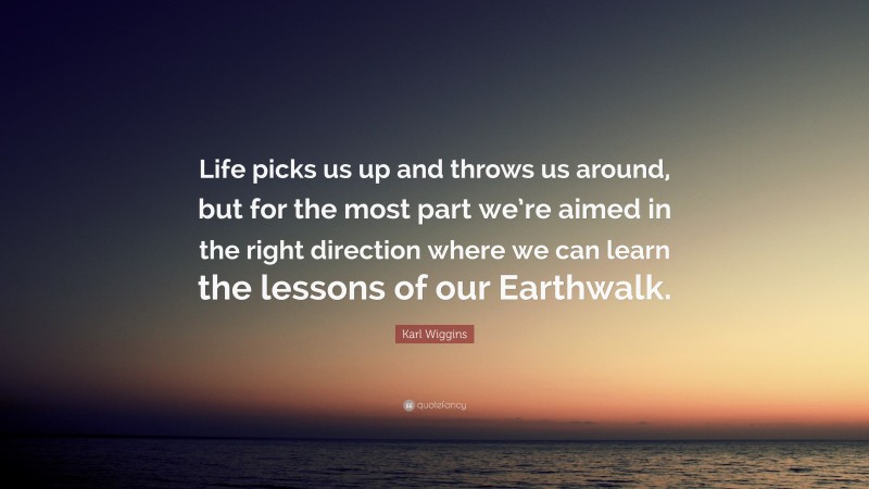 Karl Wiggins Quote: “Life picks us up and throws us around, but for the most part we’re aimed in the right direction where we can learn the lessons of our Earthwalk.”