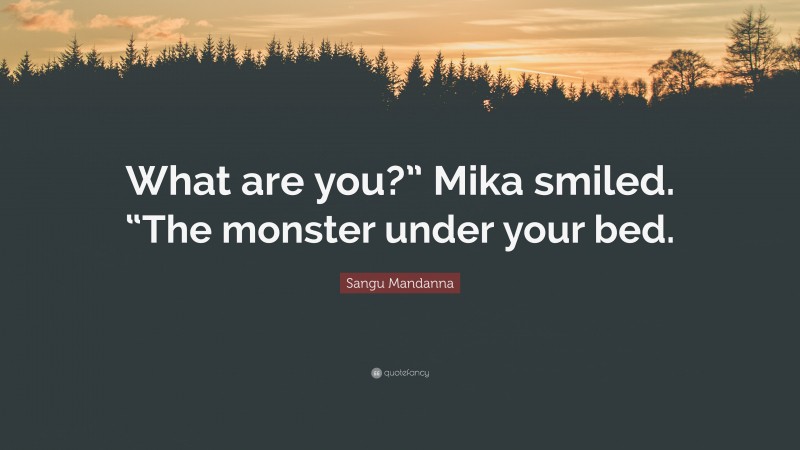 Sangu Mandanna Quote: “What are you?” Mika smiled. “The monster under your bed.”