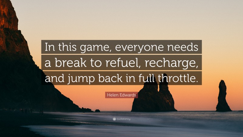 Helen Edwards Quote: “In this game, everyone needs a break to refuel, recharge, and jump back in full throttle.”