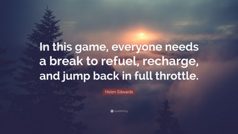 Helen Edwards Quote: “In this game, everyone needs a break to refuel, recharge, and jump back in full throttle.”