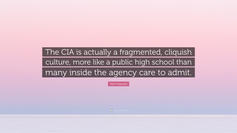 Mark Mazzetti Quote: “The CIA is actually a fragmented, cliquish culture, more like a public high school than many inside the agency care to admit.”