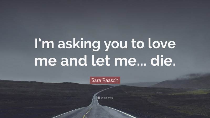 Sara Raasch Quote: “I’m asking you to love me and let me... die.”