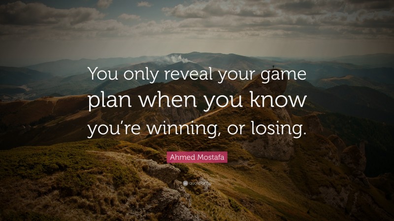 Ahmed Mostafa Quote: “You only reveal your game plan when you know you’re winning, or losing.”