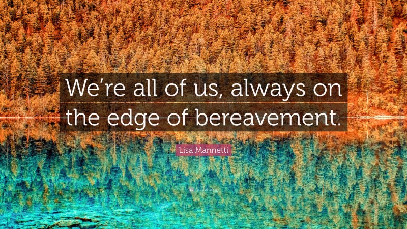Lisa Mannetti Quote: “We’re all of us, always on the edge of bereavement.”