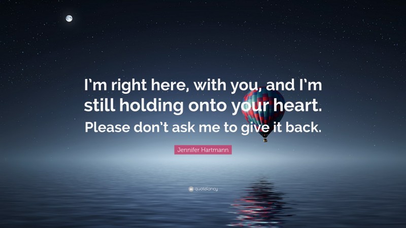 Jennifer Hartmann Quote: “I’m right here, with you, and I’m still holding onto your heart. Please don’t ask me to give it back.”