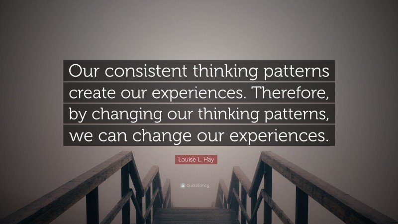Louise L. Hay Quote: “Our consistent thinking patterns create our experiences. Therefore, by changing our thinking patterns, we can change our experiences.”