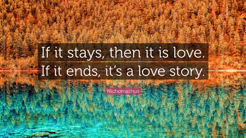 Nichomachus Quote: “If it stays, then it is love. If it ends, it’s a love story.”
