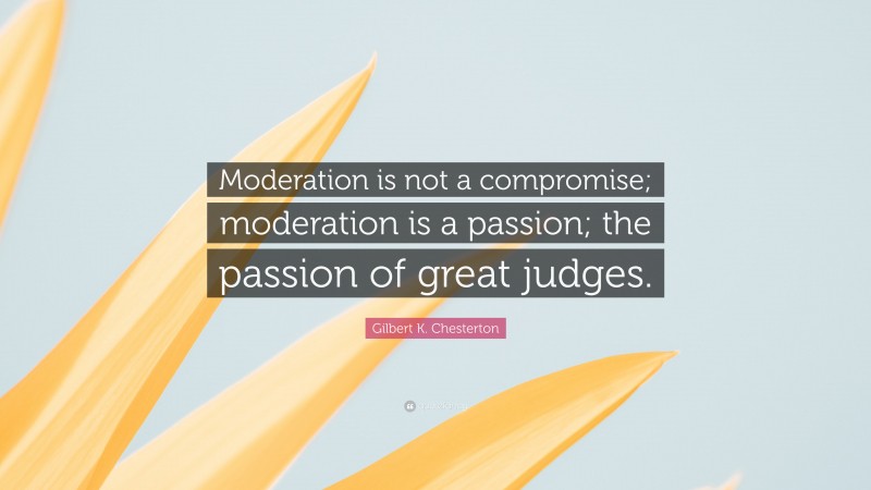 Gilbert K. Chesterton Quote: “Moderation is not a compromise; moderation is a passion; the passion of great judges.”