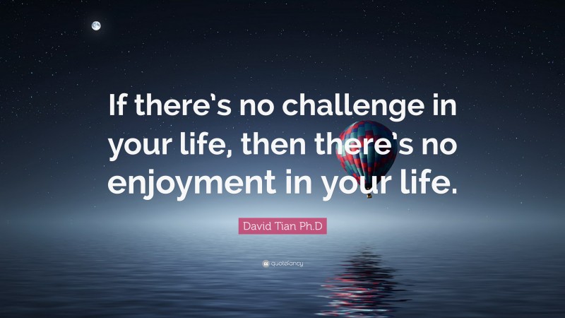 David Tian Ph.D Quote: “If there’s no challenge in your life, then there’s no enjoyment in your life.”