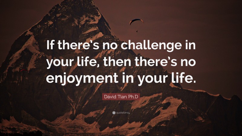 David Tian Ph.D Quote: “If there’s no challenge in your life, then there’s no enjoyment in your life.”